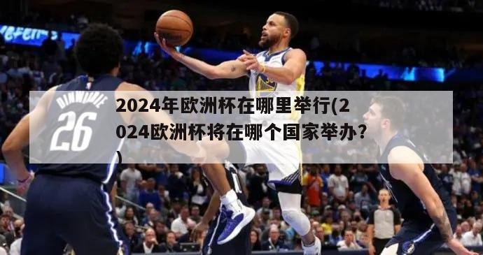 2024年欧洲杯在哪里举行(2024欧洲杯将在哪个国家举办？)