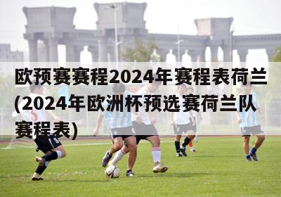 欧预赛赛程2024年赛程表荷兰(2024年欧洲杯预选赛荷兰队赛程表)