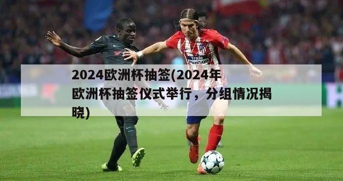 2024欧洲杯抽签(2024年欧洲杯抽签仪式举行，分组情况揭晓)