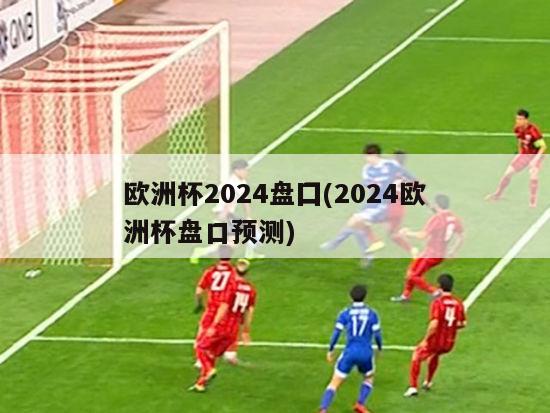 欧洲杯2024盘囗(2024欧洲杯盘口预测)