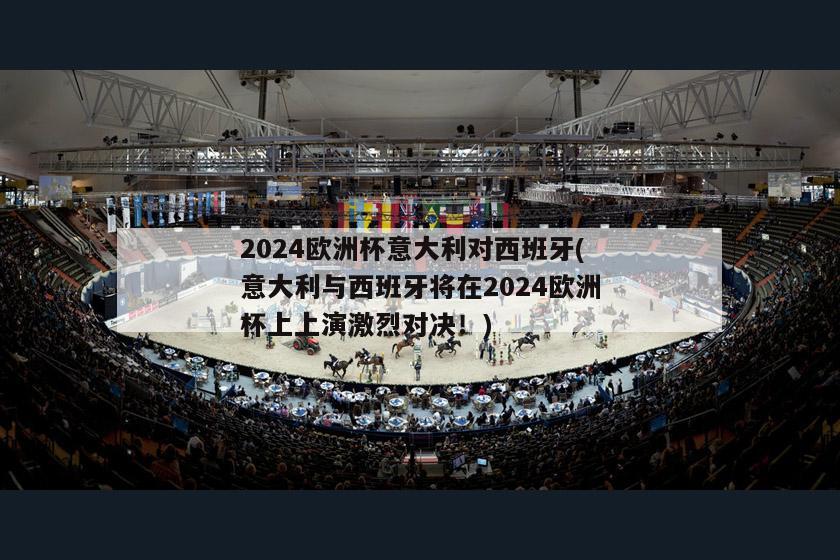 2024欧洲杯意大利对西班牙(意大利与西班牙将在2024欧洲杯上上演激烈对决！)