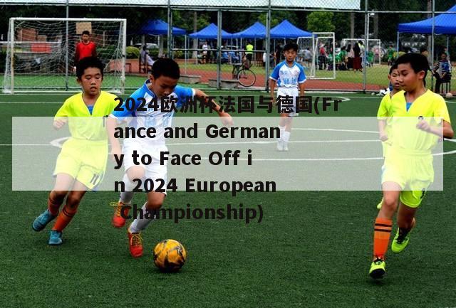 2024欧洲杯法国与德国(France and Germany to Face Off in 2024 European Championship)