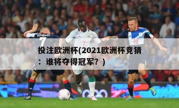 投注欧洲杯(2021欧洲杯竞猜：谁将夺得冠军？)