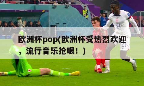 欧洲杯pop(欧洲杯受热烈欢迎，流行音乐抢眼！)