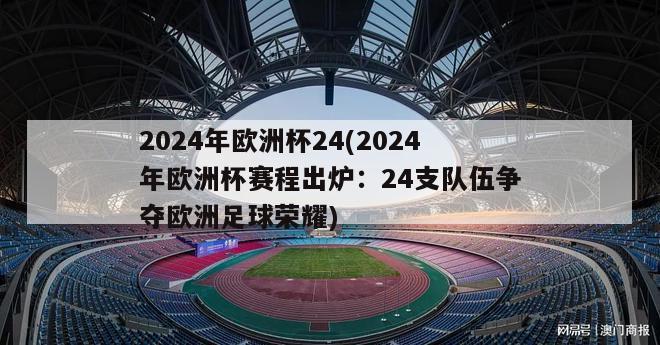 2024年欧洲杯24(2024年欧洲杯赛程出炉：24支队伍争夺欧洲足球荣耀)