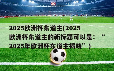 2025欧洲杯东道主(2025欧洲杯东道主的新标题可以是：“2025年欧洲杯东道主揭晓”)