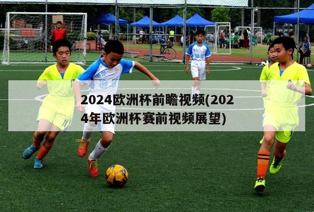 2024欧洲杯前瞻视频(2024年欧洲杯赛前视频展望)