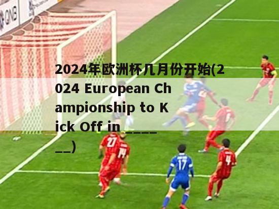 2024年欧洲杯几月份开始(2024 European Championship to Kick Off in ______)