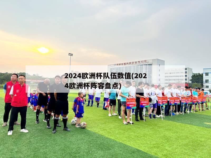 2024欧洲杯队伍数值(2024欧洲杯阵容盘点)