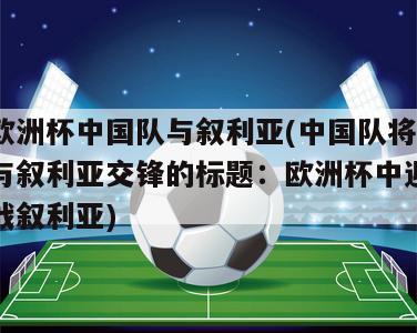 欧洲杯中国队与叙利亚(中国队将与叙利亚交锋的标题：欧洲杯中迎战叙利亚)