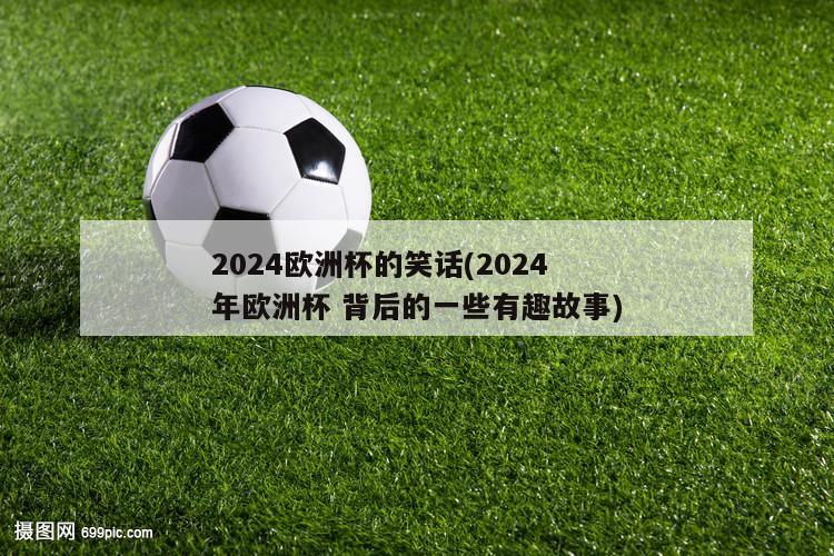 2024欧洲杯的笑话(2024年欧洲杯 背后的一些有趣故事)