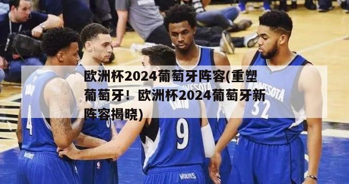 欧洲杯2024葡萄牙阵容(重塑葡萄牙！欧洲杯2024葡萄牙新阵容揭晓)