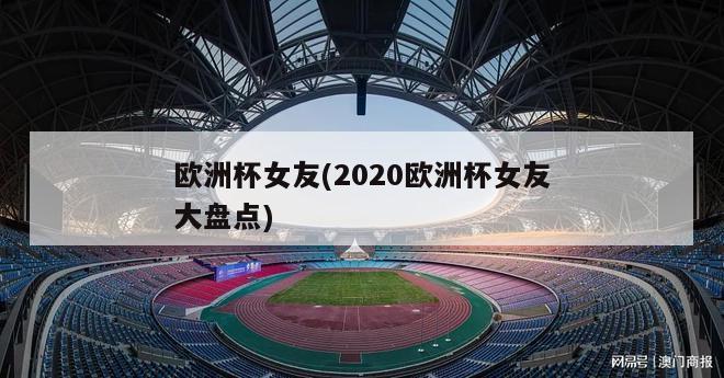 欧洲杯女友(2020欧洲杯女友大盘点)