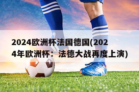 2024欧洲杯法国德国(2024年欧洲杯：法德大战再度上演)