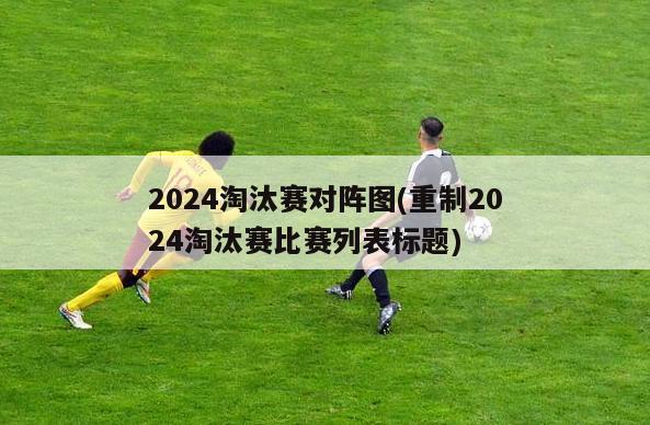 2024淘汰赛对阵图(重制2024淘汰赛比赛列表标题)