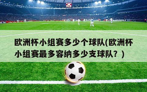 欧洲杯小组赛多少个球队(欧洲杯小组赛最多容纳多少支球队？)