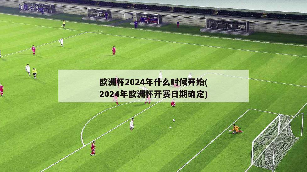 欧洲杯2024年什么时候开始(2024年欧洲杯开赛日期确定)