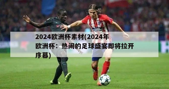 2024欧洲杯素材(2024年欧洲杯：热闹的足球盛宴即将拉开序幕)