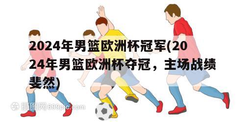 2024年男篮欧洲杯冠军(2024年男篮欧洲杯夺冠，主场战绩斐然)