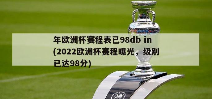 年欧洲杯赛程表已98db in(2022欧洲杯赛程曝光，级别已达98分)