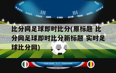 比分网足球即时比分(原标题 比分网足球即时比分新标题 实时足球比分网)
