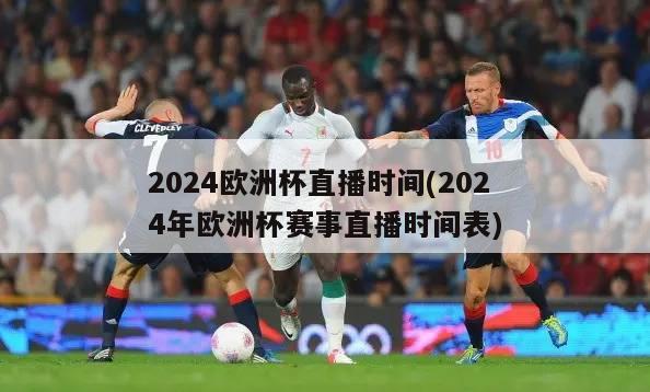 2024欧洲杯直播时间(2024年欧洲杯赛事直播时间表)