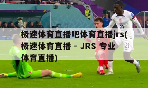 极速体育直播吧体育直播jrs(极速体育直播 - JRS 专业体育直播)