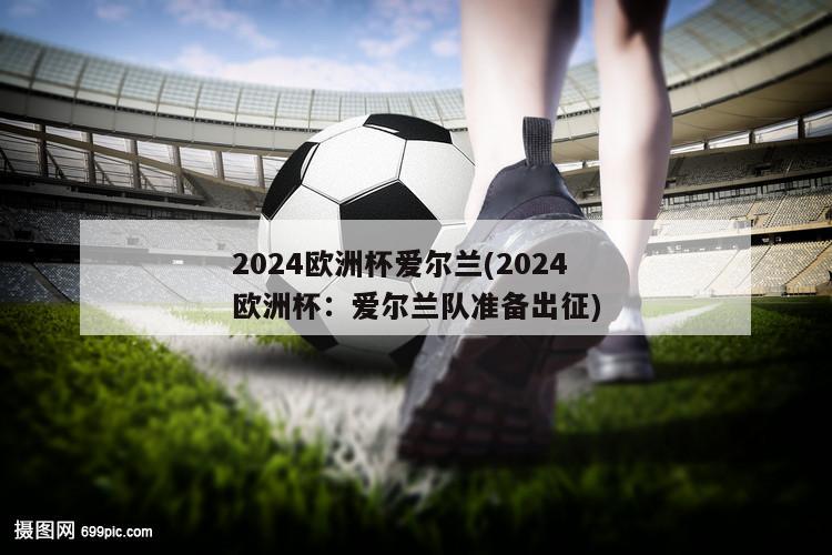 2024欧洲杯爱尔兰(2024欧洲杯：爱尔兰队准备出征)