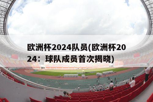 欧洲杯2024队员(欧洲杯2024：球队成员首次揭晓)