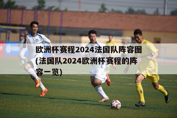 欧洲杯赛程2024法国队阵容图(法国队2024欧洲杯赛程的阵容一览)