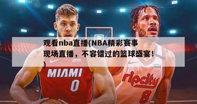 观看nba直播(NBA精彩赛事现场直播，不容错过的篮球盛宴！)